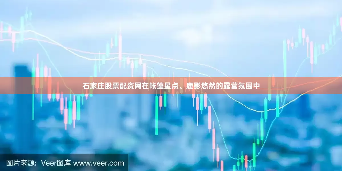 石家庄股票配资网在帐篷星点、鹿影悠然的露营氛围中