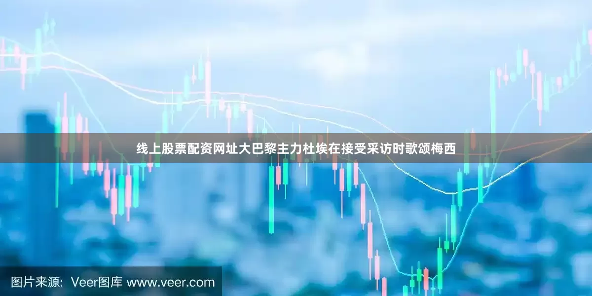 线上股票配资网址大巴黎主力杜埃在接受采访时歌颂梅西