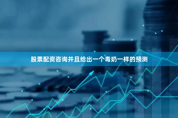 股票配资咨询并且给出一个毒奶一样的预测