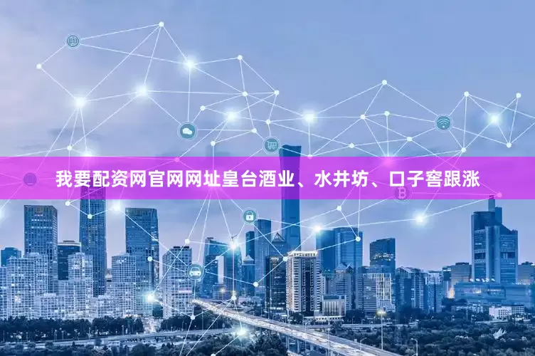 我要配资网官网网址皇台酒业、水井坊、口子窖跟涨