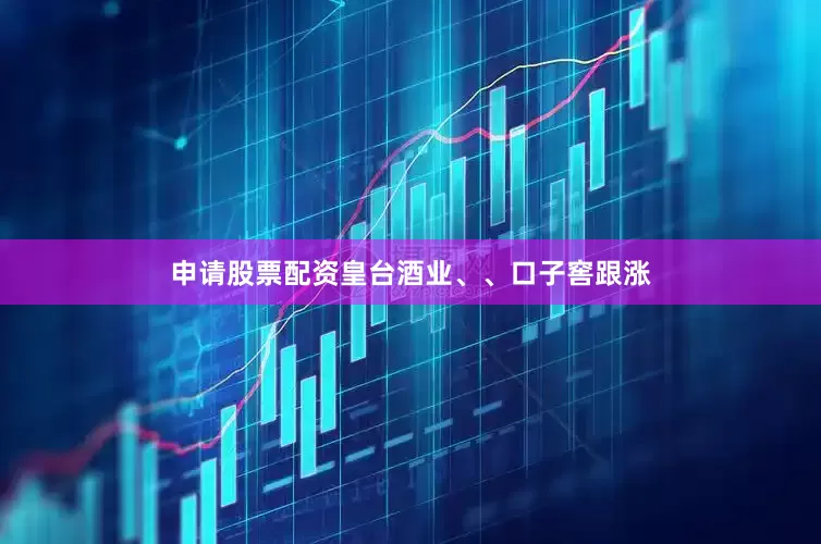 申请股票配资皇台酒业、、口子窖跟涨