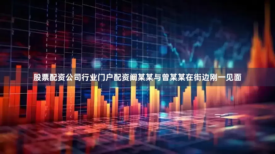 股票配资公司行业门户配资阚某某与曾某某在街边刚一见面