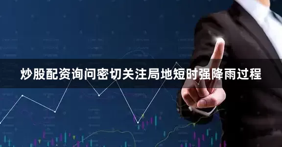 炒股配资询问密切关注局地短时强降雨过程