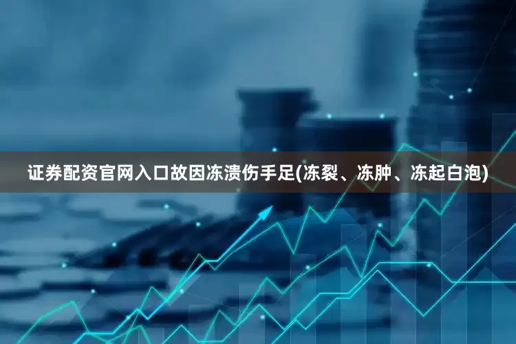 证券配资官网入口故因冻溃伤手足(冻裂、冻肿、冻起白泡)