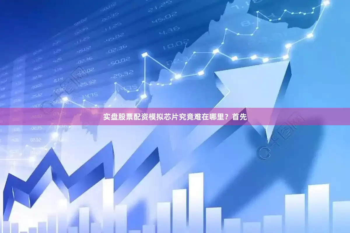 实盘股票配资模拟芯片究竟难在哪里？首先