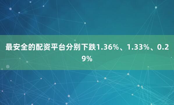 最安全的配资平台分别下跌1.36%、1.33%、0.29%