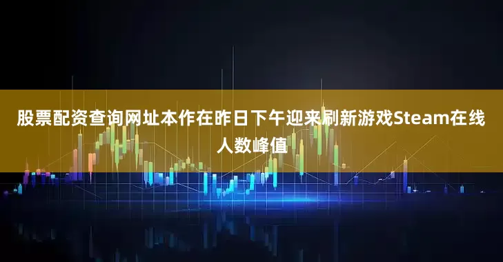 股票配资查询网址本作在昨日下午迎来刷新游戏Steam在线人数峰值