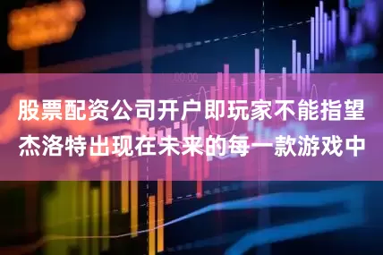 股票配资公司开户即玩家不能指望杰洛特出现在未来的每一款游戏中