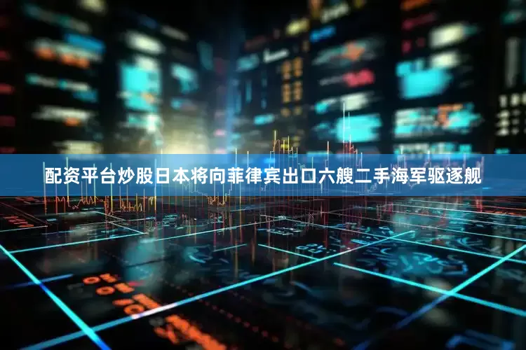 配资平台炒股日本将向菲律宾出口六艘二手海军驱逐舰
