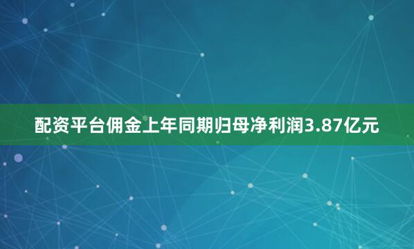 配资平台佣金上年同期归母净利润3.87亿元