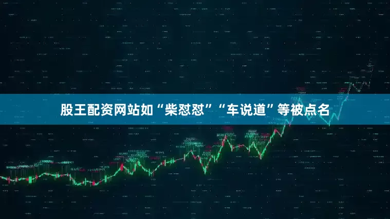 股王配资网站如“柴怼怼”“车说道”等被点名