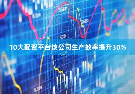 10大配资平台该公司生产效率提升30%