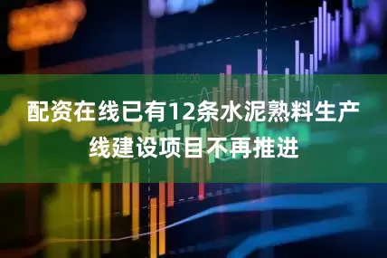 配资在线已有12条水泥熟料生产线建设项目不再推进