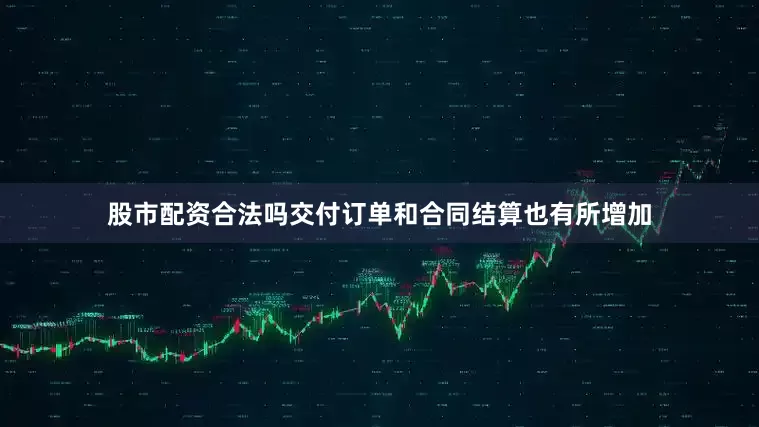 股市配资合法吗交付订单和合同结算也有所增加