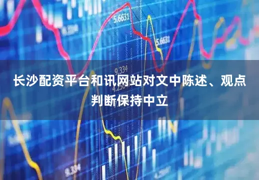 长沙配资平台和讯网站对文中陈述、观点判断保持中立