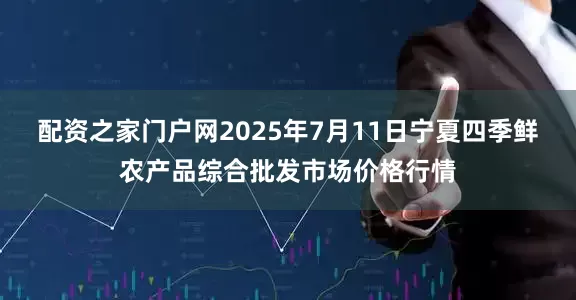 配资之家门户网2025年7月11日宁夏四季鲜农产品综合批发市场价格行情