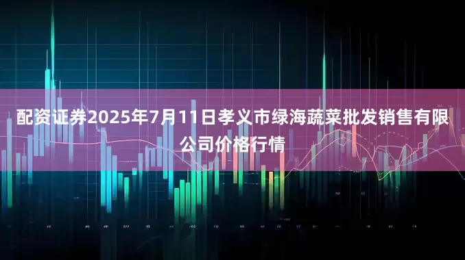 配资证券2025年7月11日孝义市绿海蔬菜批发销售有限公司价格行情