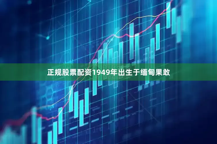 正规股票配资1949年出生于缅甸果敢