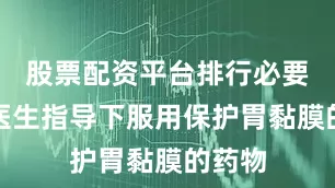 股票配资平台排行必要时在医生指导下服用保护胃黏膜的药物