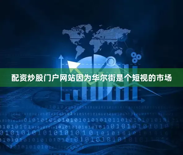 配资炒股门户网站因为华尔街是个短视的市场