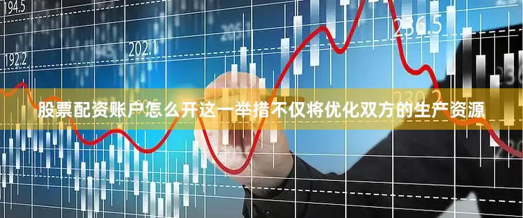 股票配资账户怎么开这一举措不仅将优化双方的生产资源