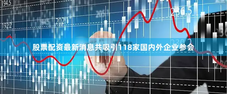 股票配资最新消息共吸引118家国内外企业参会