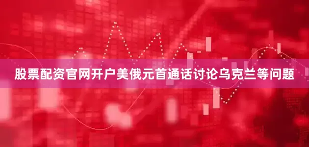 股票配资官网开户美俄元首通话讨论乌克兰等问题