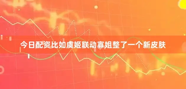 今日配资比如虞姬联动寡姐整了一个新皮肤