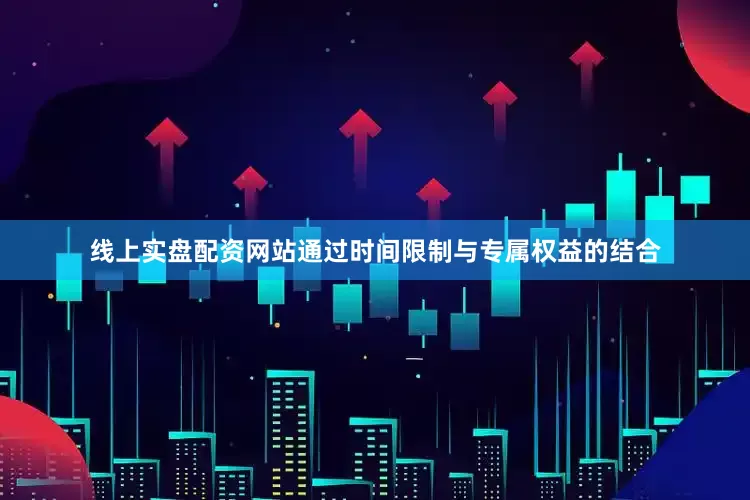 线上实盘配资网站通过时间限制与专属权益的结合