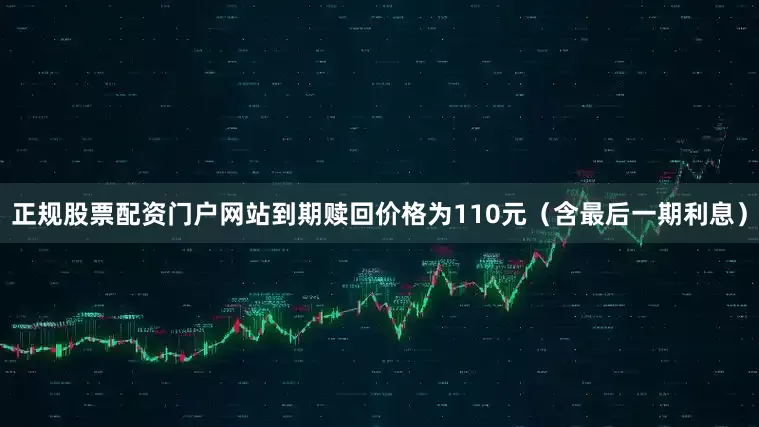 正规股票配资门户网站到期赎回价格为110元（含最后一期利息）