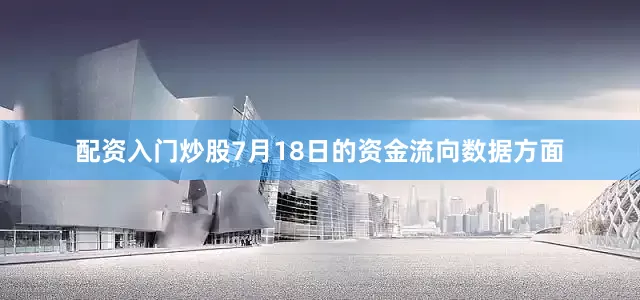 配资入门炒股7月18日的资金流向数据方面