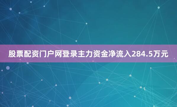 股票配资门户网登录主力资金净流入284.5万元