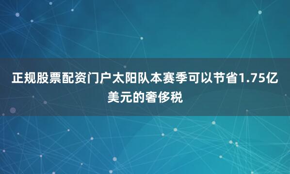 正规股票配资门户太阳队本赛季可以节省1.75亿美元的奢侈税