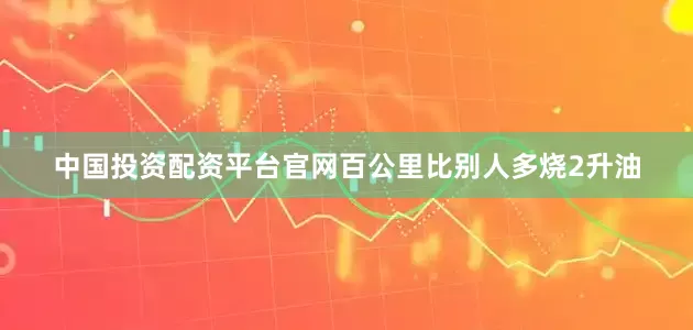 中国投资配资平台官网百公里比别人多烧2升油