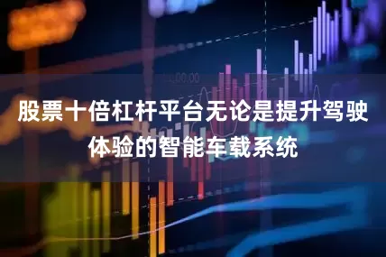 股票十倍杠杆平台无论是提升驾驶体验的智能车载系统