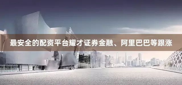 最安全的配资平台耀才证券金融、阿里巴巴等跟涨