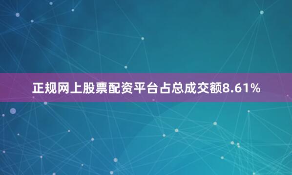 正规网上股票配资平台占总成交额8.61%