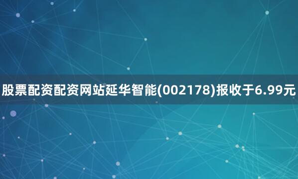股票配资配资网站延华智能(002178)报收于6.99元