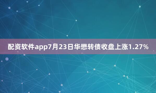 配资软件app7月23日华懋转债收盘上涨1.27%