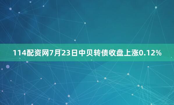 114配资网7月23日中贝转债收盘上涨0.12%