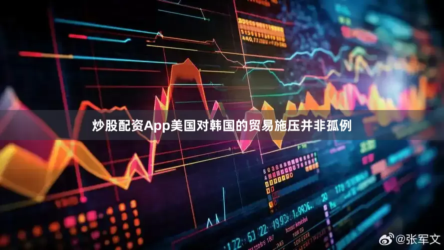 炒股配资App美国对韩国的贸易施压并非孤例