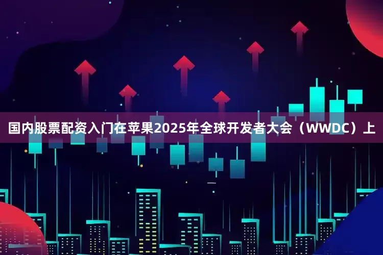 国内股票配资入门　　在苹果2025年全球开发者大会（WWDC）上