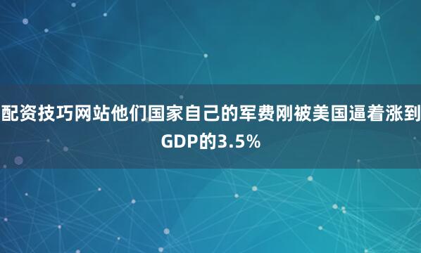 配资技巧网站他们国家自己的军费刚被美国逼着涨到GDP的3.5%