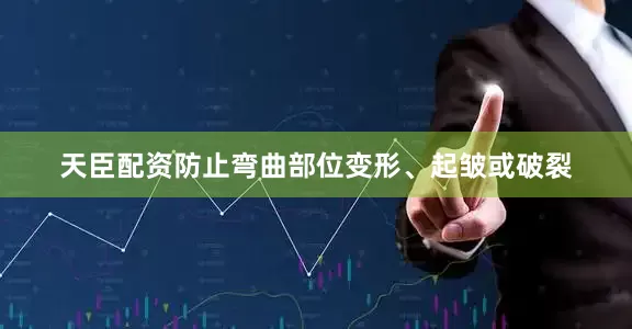 天臣配资防止弯曲部位变形、起皱或破裂