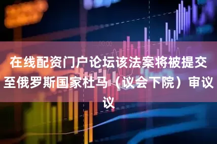 在线配资门户论坛该法案将被提交至俄罗斯国家杜马（议会下院）审议