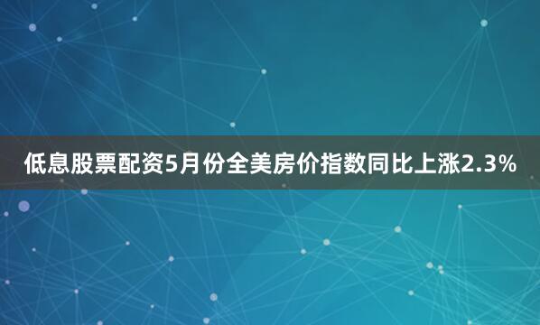 低息股票配资5月份全美房价指数同比上涨2.3%
