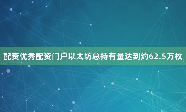 配资优秀配资门户以太坊总持有量达到约62.5万枚