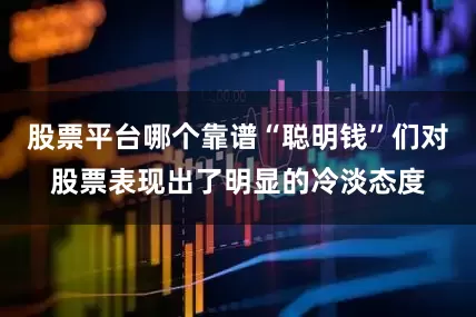 股票平台哪个靠谱“聪明钱”们对股票表现出了明显的冷淡态度