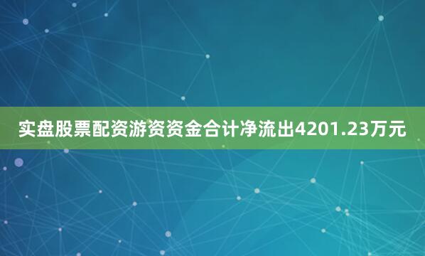实盘股票配资游资资金合计净流出4201.23万元