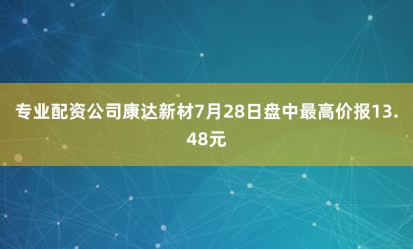 专业配资公司康达新材7月28日盘中最高价报13.48元
